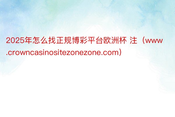 2025年怎么找正规博彩平台欧洲杯 注（www.crowncasinositezonezone.com）